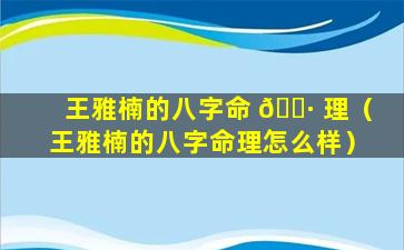 王雅楠的八字命 🌷 理（王雅楠的八字命理怎么样）